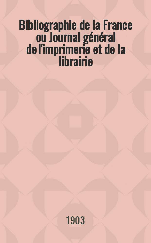 Bibliographie de la France ou Journal général de l'imprimerie et de la librairie : Livres, compositions musicales, gravures. etc. Publ. sur les documents directement fournis par le Ministère de l'intérieur. Année92 1903, T.47, №50