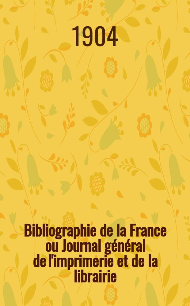 Bibliographie de la France ou Journal général de l'imprimerie et de la librairie : Livres, compositions musicales, gravures. etc. Publ. sur les documents directement fournis par le Ministère de l'intérieur. Année93 1904, T.48, №7