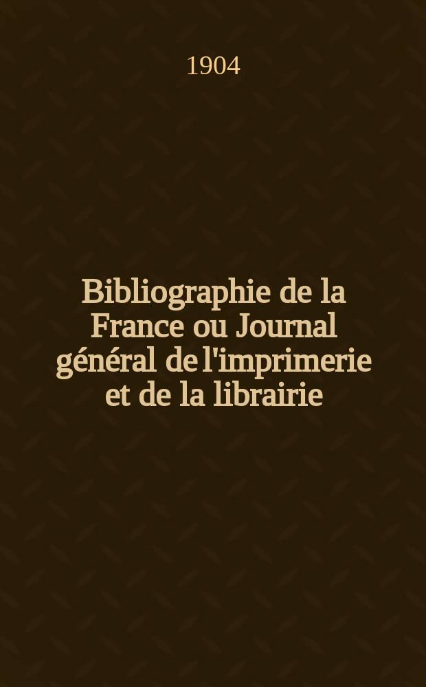 Bibliographie de la France ou Journal général de l'imprimerie et de la librairie : Livres, compositions musicales, gravures. etc. Publ. sur les documents directement fournis par le Ministère de l'intérieur. Année93 1904, T.48, №15