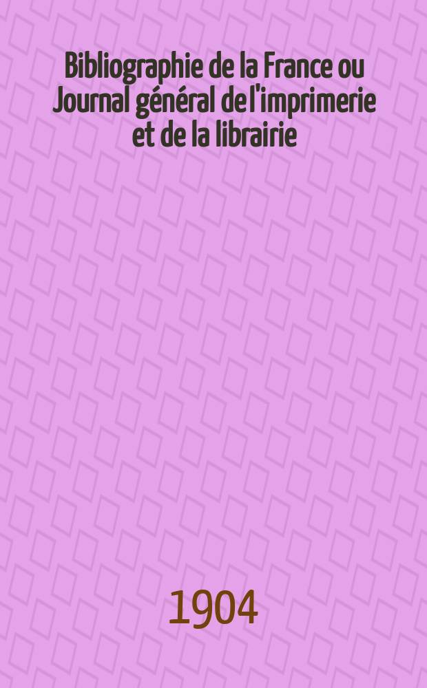 Bibliographie de la France ou Journal général de l'imprimerie et de la librairie : Livres, compositions musicales, gravures. etc. Publ. sur les documents directement fournis par le Ministère de l'intérieur. Année93 1904, T.48, №17