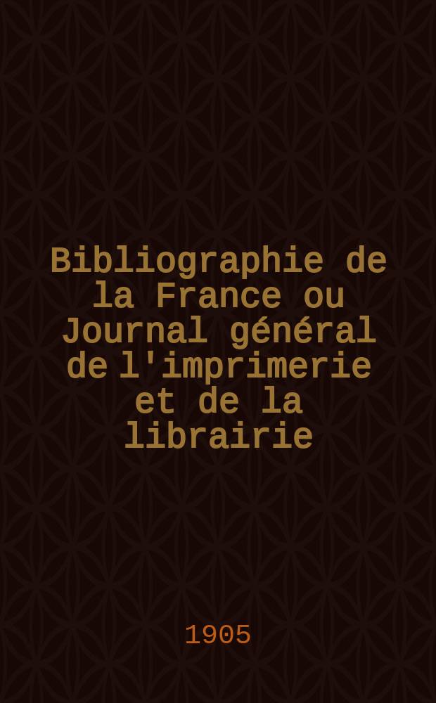 Bibliographie de la France ou Journal général de l'imprimerie et de la librairie : Livres, compositions musicales, gravures. etc. Publ. sur les documents directement fournis par le Ministère de l'intérieur. Année94 1905, T.49, №4