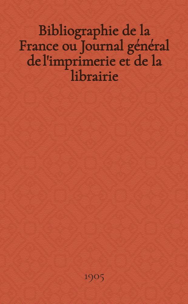Bibliographie de la France ou Journal général de l'imprimerie et de la librairie : Livres, compositions musicales, gravures. etc. Publ. sur les documents directement fournis par le Ministère de l'intérieur. Année94 1905, T.49, №30