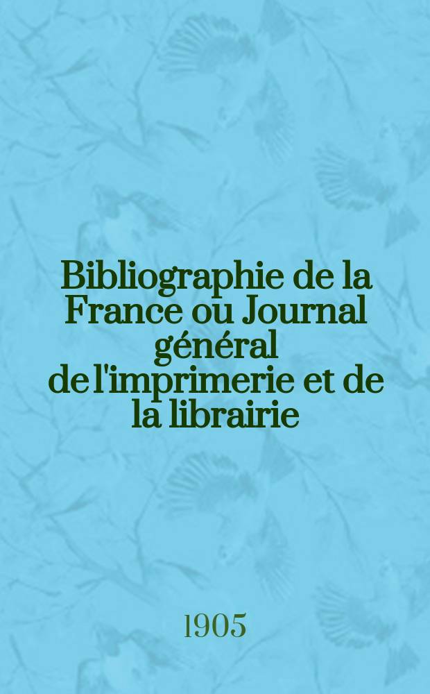 Bibliographie de la France ou Journal général de l'imprimerie et de la librairie : Livres, compositions musicales, gravures. etc. Publ. sur les documents directement fournis par le Ministère de l'intérieur. Année94 1905, T.49, №37