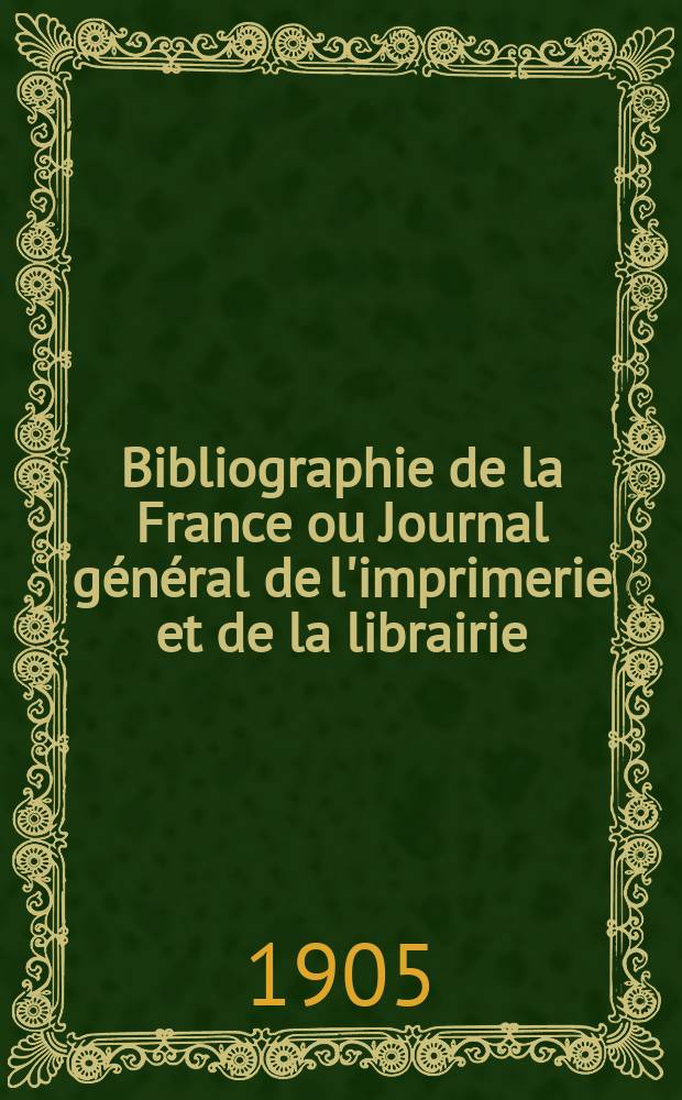 Bibliographie de la France ou Journal général de l'imprimerie et de la librairie : Livres, compositions musicales, gravures. etc. Publ. sur les documents directement fournis par le Ministère de l'intérieur. Année94 1905, T.49, №40