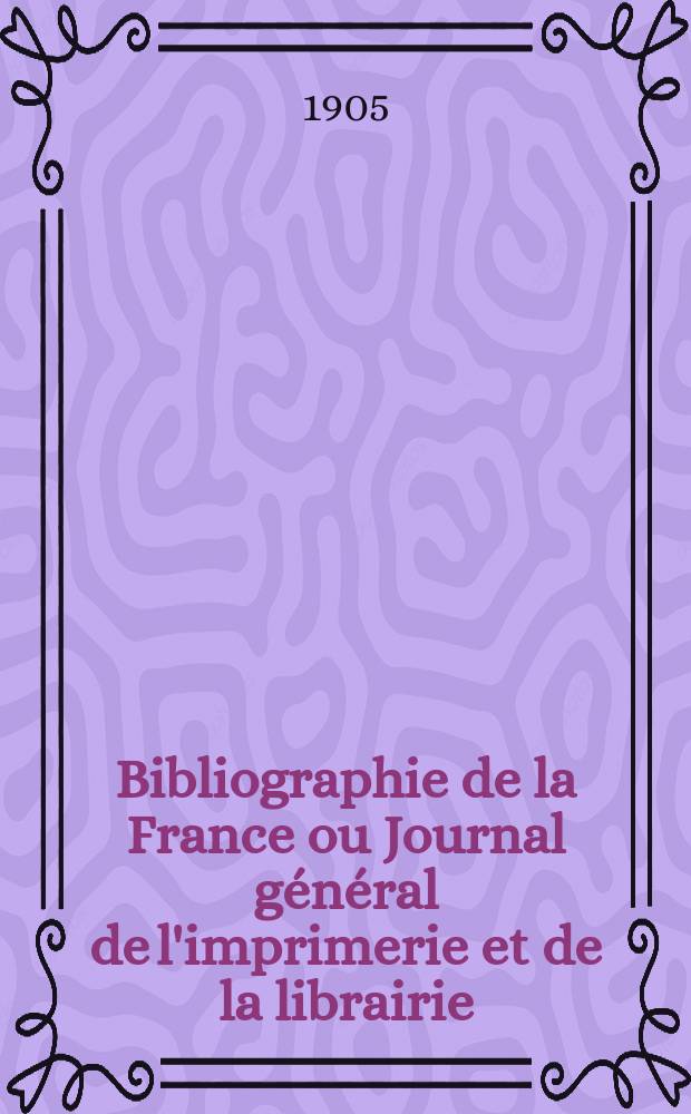 Bibliographie de la France ou Journal général de l'imprimerie et de la librairie : Livres, compositions musicales, gravures. etc. Publ. sur les documents directement fournis par le Ministère de l'intérieur. Année94 1905, T.49, №43