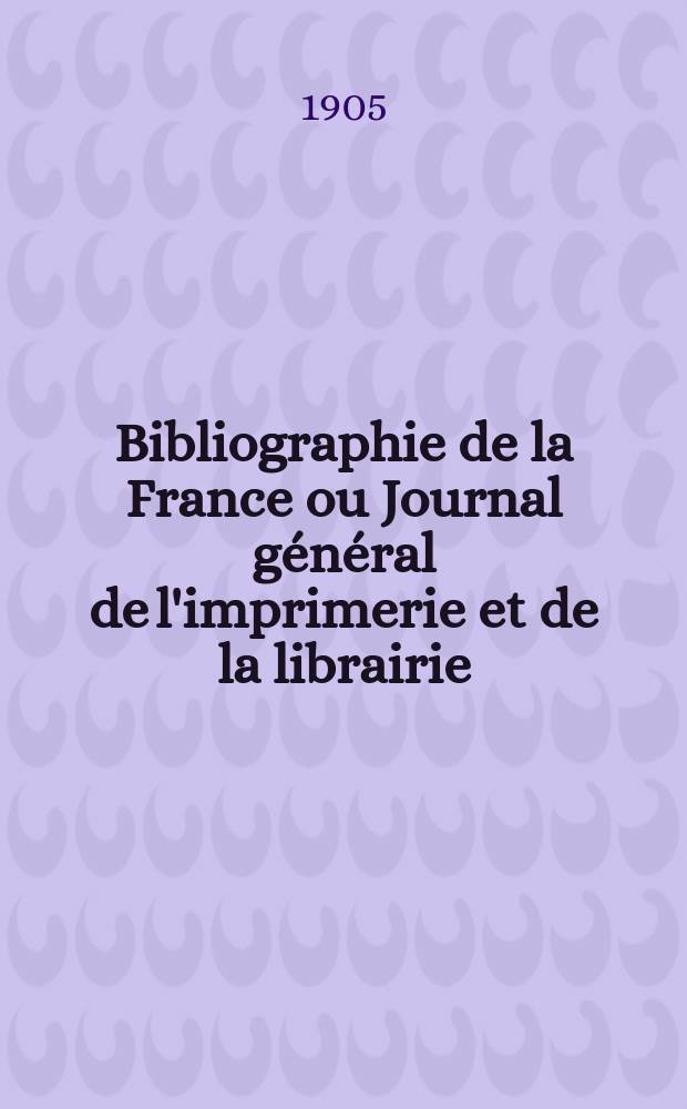 Bibliographie de la France ou Journal général de l'imprimerie et de la librairie : Livres, compositions musicales, gravures. etc. Publ. sur les documents directement fournis par le Ministère de l'intérieur. Année94 1905, T.49, №44