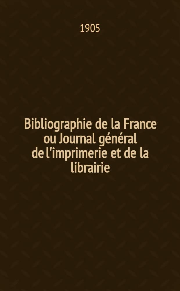 Bibliographie de la France ou Journal général de l'imprimerie et de la librairie : Livres, compositions musicales, gravures. etc. Publ. sur les documents directement fournis par le Ministère de l'intérieur. Année94 1905, T.49, №47