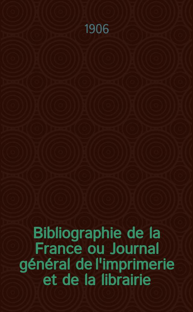Bibliographie de la France ou Journal général de l'imprimerie et de la librairie : Livres, compositions musicales, gravures. etc. Publ. sur les documents directement fournis par le Ministère de l'intérieur. Année95 1906, T.50, №18