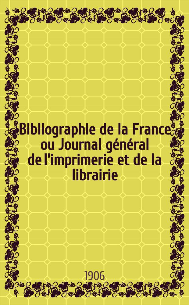 Bibliographie de la France ou Journal général de l'imprimerie et de la librairie : Livres, compositions musicales, gravures. etc. Publ. sur les documents directement fournis par le Ministère de l'intérieur. Année95 1906, T.50, №21