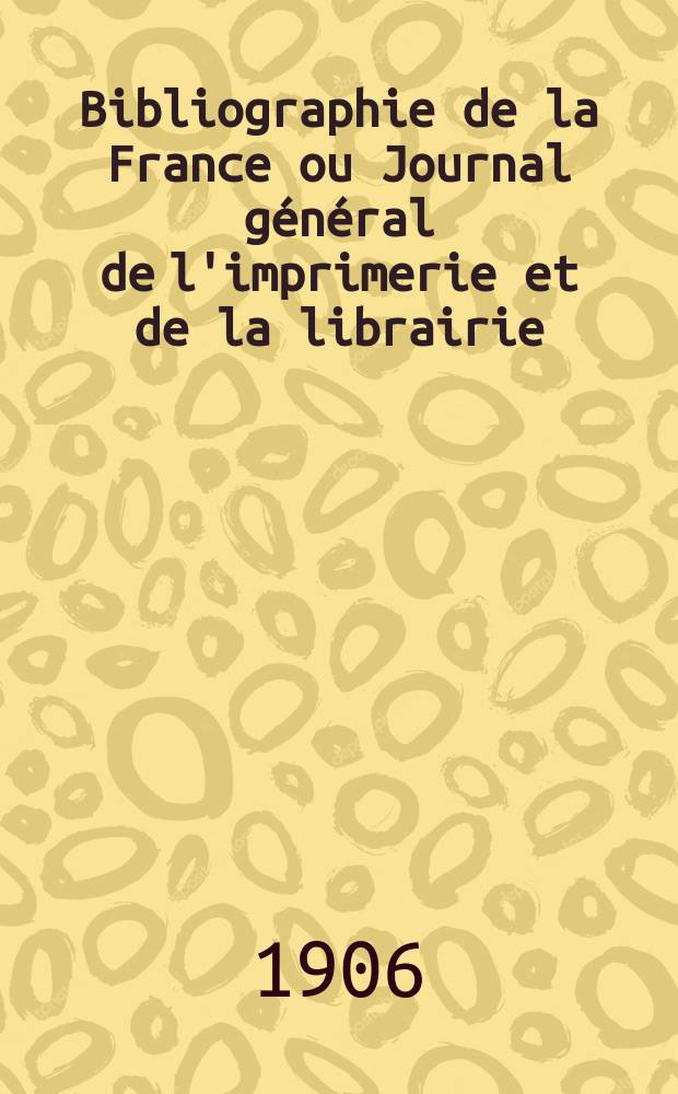 Bibliographie de la France ou Journal g&eacute;n&eacute;ral de l'imprimerie et de la librairie : Livres, compositions musicales, gravures. etc. Publ. sur les documents directement fournis par le Minist&egrave;re de l'int&eacute;rieur. Ann&eacute;e95 1906, T.50, №31