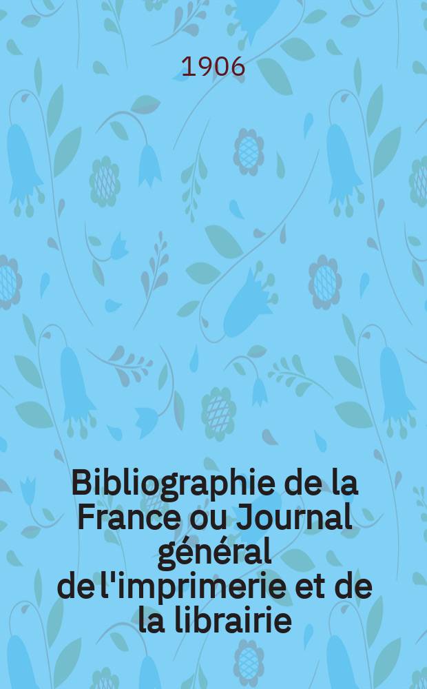 Bibliographie de la France ou Journal général de l'imprimerie et de la librairie : Livres, compositions musicales, gravures. etc. Publ. sur les documents directement fournis par le Ministère de l'intérieur. Année95 1906, T.50, №32