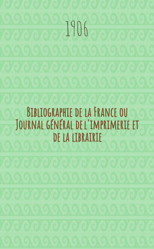 Bibliographie de la France ou Journal général de l'imprimerie et de la librairie : Livres, compositions musicales, gravures. etc. Publ. sur les documents directement fournis par le Ministère de l'intérieur. Année95 1906, T.50, №44