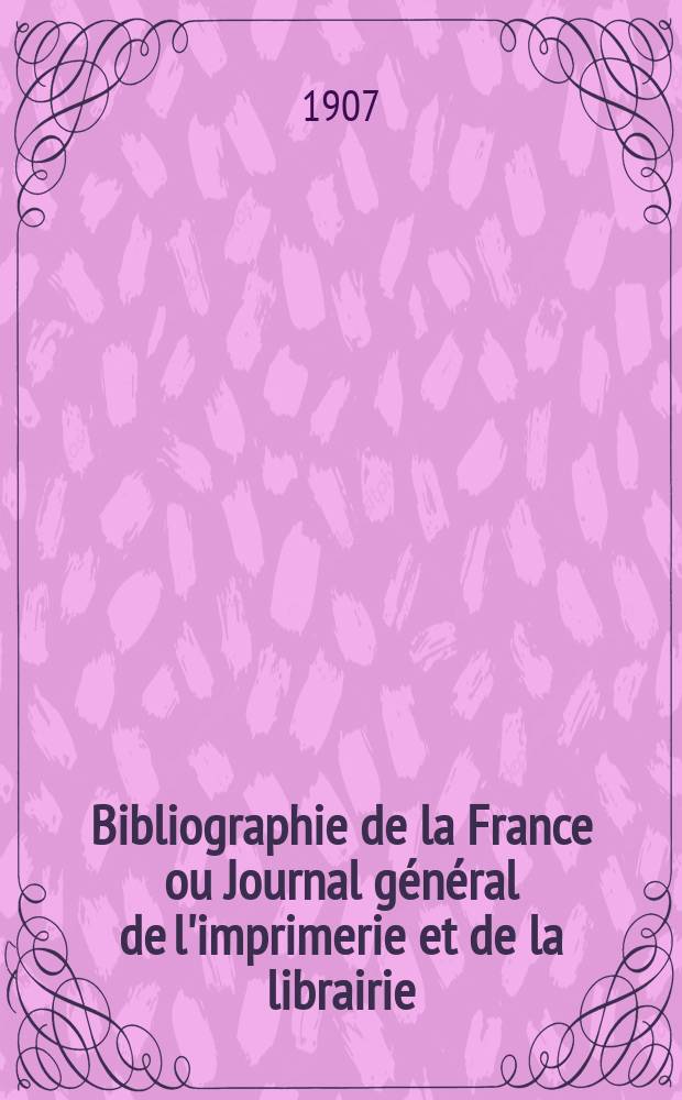 Bibliographie de la France ou Journal général de l'imprimerie et de la librairie : Livres, compositions musicales, gravures. etc. Publ. sur les documents directement fournis par le Ministère de l'intérieur. Année96 1907, T.51, №7