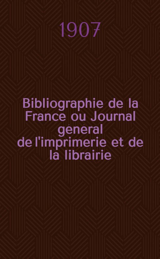 Bibliographie de la France ou Journal général de l'imprimerie et de la librairie : Livres, compositions musicales, gravures. etc. Publ. sur les documents directement fournis par le Ministère de l'intérieur. Année96 1907, T.51, №11