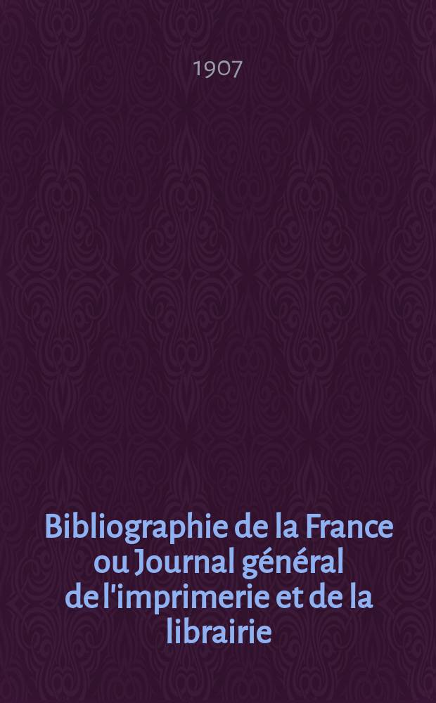 Bibliographie de la France ou Journal général de l'imprimerie et de la librairie : Livres, compositions musicales, gravures. etc. Publ. sur les documents directement fournis par le Ministère de l'intérieur. Année96 1907, T.51, №18
