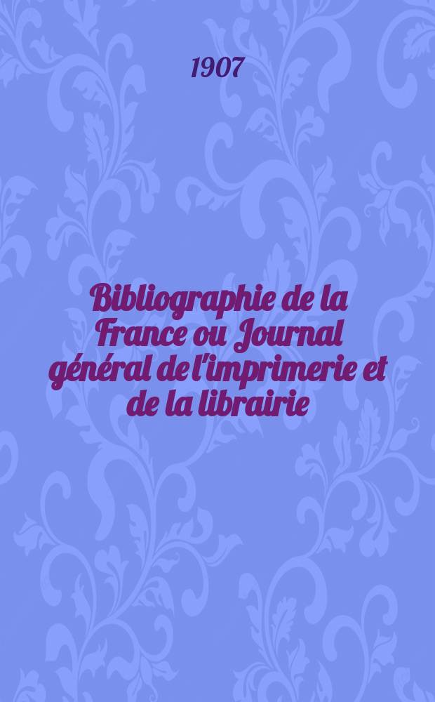 Bibliographie de la France ou Journal g&eacute;n&eacute;ral de l'imprimerie et de la librairie : Livres, compositions musicales, gravures. etc. Publ. sur les documents directement fournis par le Minist&egrave;re de l'int&eacute;rieur. Ann&eacute;e96 1907, T.51, №28