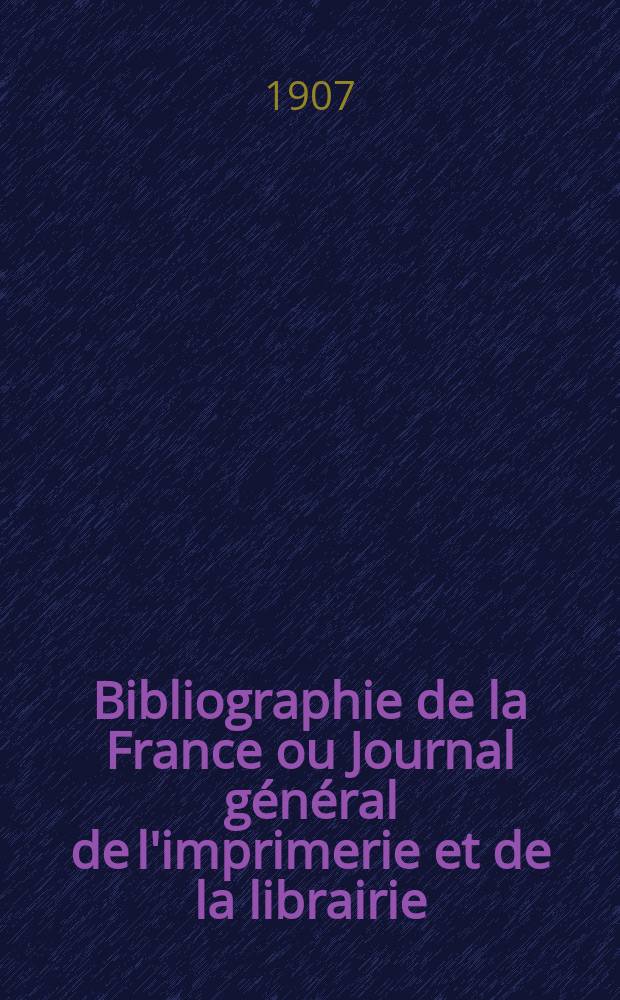 Bibliographie de la France ou Journal général de l'imprimerie et de la librairie : Livres, compositions musicales, gravures. etc. Publ. sur les documents directement fournis par le Ministère de l'intérieur. Année96 1907, T.51, №52