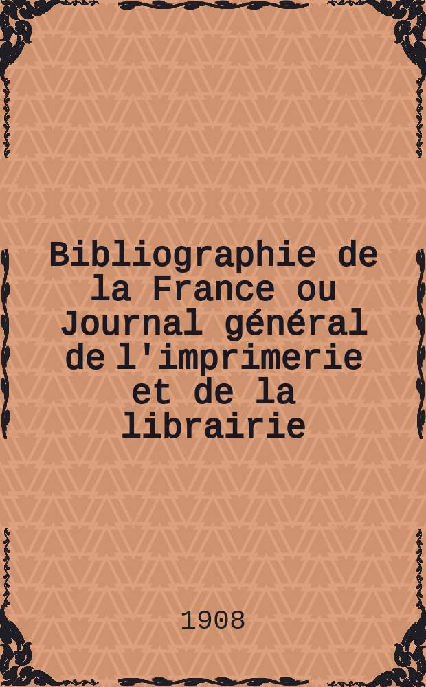 Bibliographie de la France ou Journal g&eacute;n&eacute;ral de l'imprimerie et de la librairie : Livres, compositions musicales, gravures. etc. Publ. sur les documents directement fournis par le Minist&egrave;re de l'int&eacute;rieur. Ann&eacute;e97 1908, T.52, №3