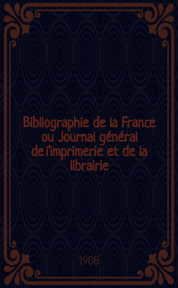 Bibliographie de la France ou Journal général de l'imprimerie et de la librairie : Livres, compositions musicales, gravures. etc. Publ. sur les documents directement fournis par le Ministère de l'intérieur. Année97 1908, T.52, №6