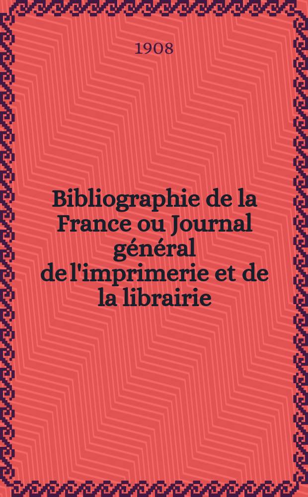 Bibliographie de la France ou Journal général de l'imprimerie et de la librairie : Livres, compositions musicales, gravures. etc. Publ. sur les documents directement fournis par le Ministère de l'intérieur. Année97 1908, T.52, №19