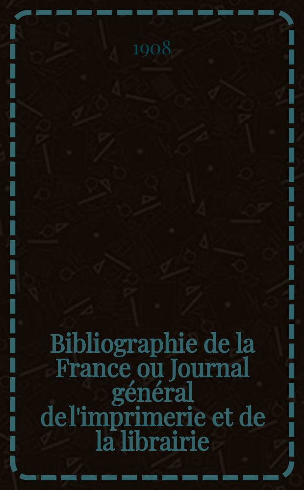 Bibliographie de la France ou Journal g&eacute;n&eacute;ral de l'imprimerie et de la librairie : Livres, compositions musicales, gravures. etc. Publ. sur les documents directement fournis par le Minist&egrave;re de l'int&eacute;rieur. Ann&eacute;e97 1908, T.52, №24