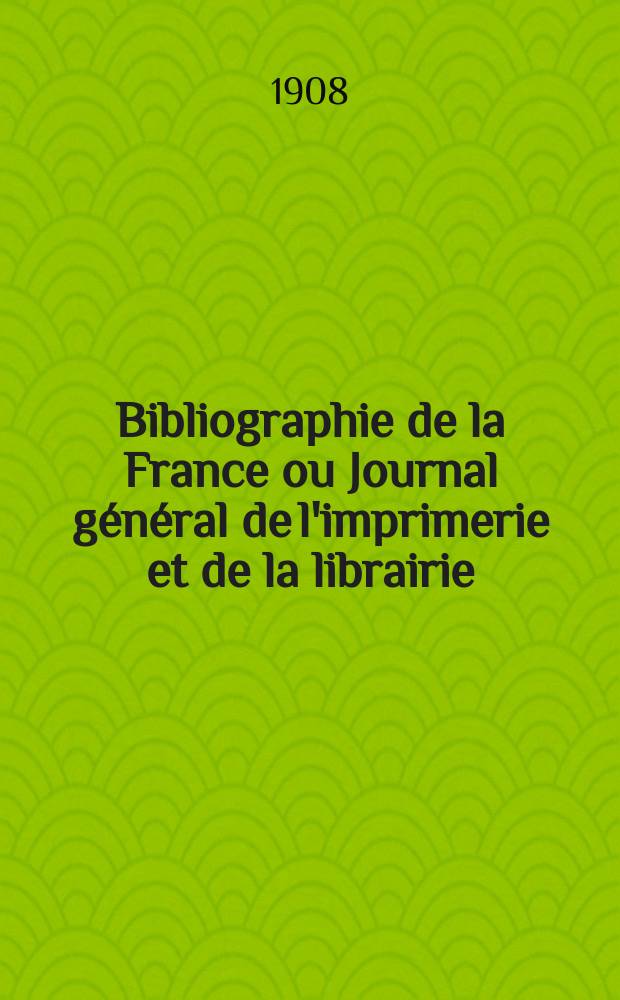Bibliographie de la France ou Journal général de l'imprimerie et de la librairie : Livres, compositions musicales, gravures. etc. Publ. sur les documents directement fournis par le Ministère de l'intérieur. Année97 1908, T.52, №45