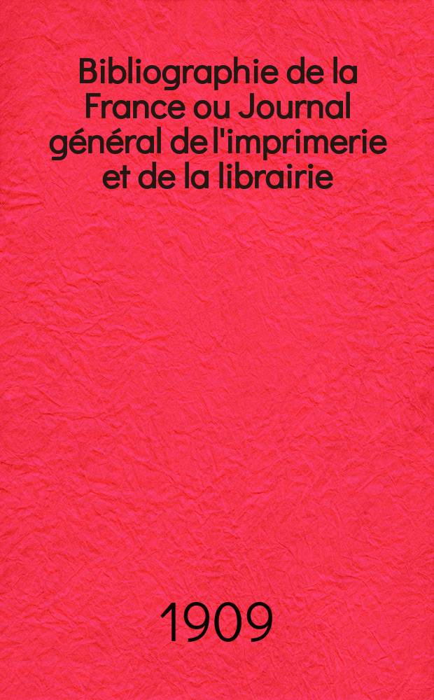 Bibliographie de la France ou Journal g&eacute;n&eacute;ral de l'imprimerie et de la librairie : Livres, compositions musicales, gravures. etc. Publ. sur les documents directement fournis par le Minist&egrave;re de l'int&eacute;rieur. Ann&eacute;e98 1909, T.53, №17