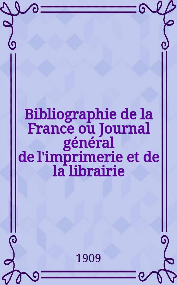 Bibliographie de la France ou Journal général de l'imprimerie et de la librairie : Livres, compositions musicales, gravures. etc. Publ. sur les documents directement fournis par le Ministère de l'intérieur. Année98 1909, T.53, №23
