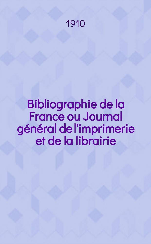 Bibliographie de la France ou Journal général de l'imprimerie et de la librairie : Livres, compositions musicales, gravures. etc. Publ. sur les documents directement fournis par le Ministère de l'intérieur. Année99 1910, T.54, №10