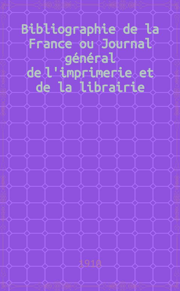 Bibliographie de la France ou Journal général de l'imprimerie et de la librairie : Livres, compositions musicales, gravures. etc. Publ. sur les documents directement fournis par le Ministère de l'intérieur. Année99 1910, T.54, №16