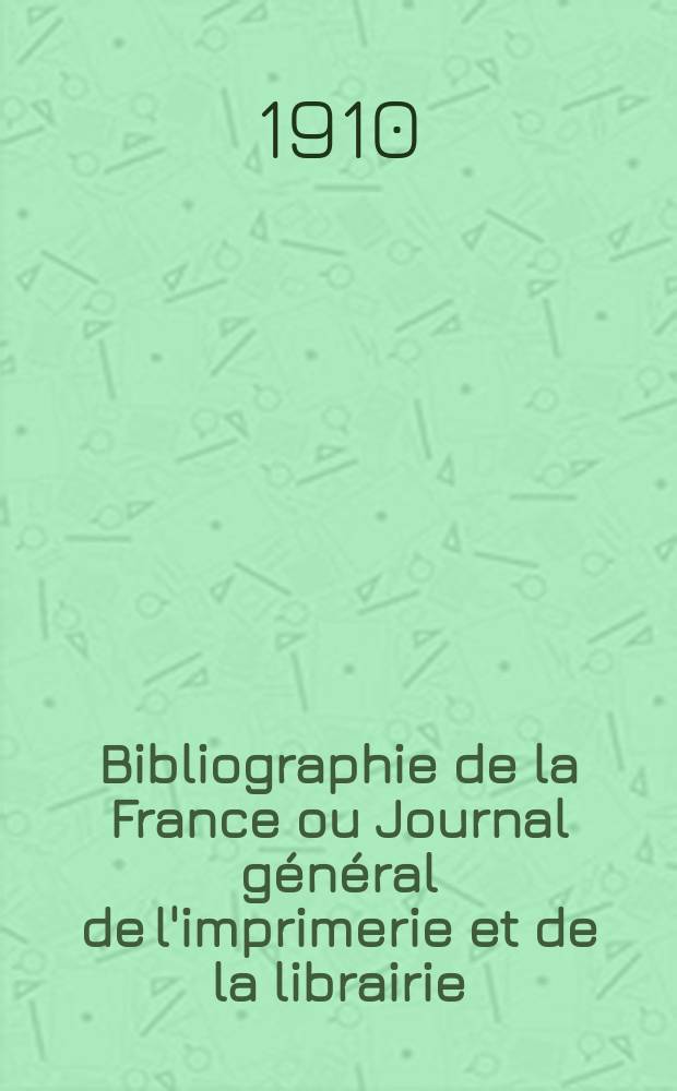 Bibliographie de la France ou Journal général de l'imprimerie et de la librairie : Livres, compositions musicales, gravures. etc. Publ. sur les documents directement fournis par le Ministère de l'intérieur. Année99 1910, T.54, №43