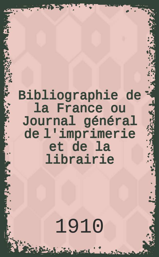 Bibliographie de la France ou Journal général de l'imprimerie et de la librairie : Livres, compositions musicales, gravures. etc. Publ. sur les documents directement fournis par le Ministère de l'intérieur. Année99 1910, T.54, №45