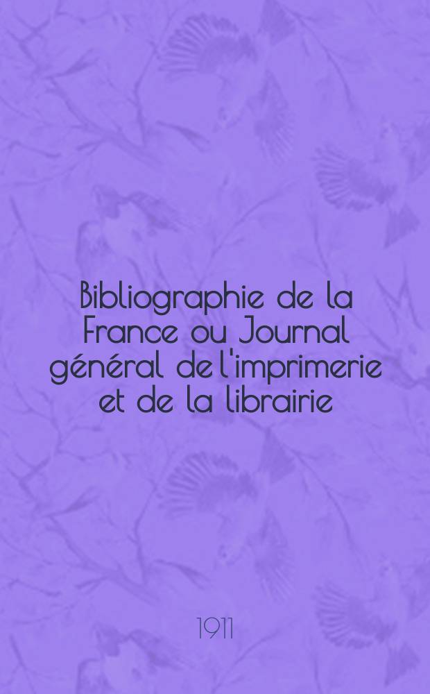 Bibliographie de la France ou Journal g&eacute;n&eacute;ral de l'imprimerie et de la librairie : Livres, compositions musicales, gravures. etc. Publ. sur les documents directement fournis par le Minist&egrave;re de l'int&eacute;rieur. Ann&eacute;e100 1911, T.55, №2