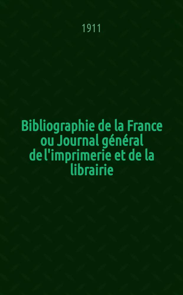 Bibliographie de la France ou Journal général de l'imprimerie et de la librairie : Livres, compositions musicales, gravures. etc. Publ. sur les documents directement fournis par le Ministère de l'intérieur. Année100 1911, T.55, №39