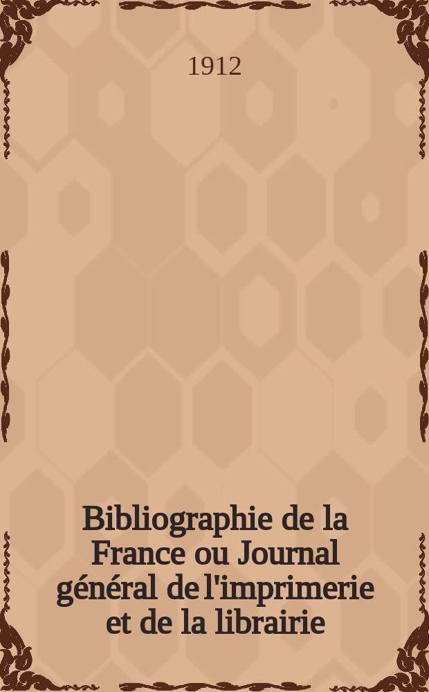 Bibliographie de la France ou Journal général de l'imprimerie et de la librairie : Livres, compositions musicales, gravures. etc. Publ. sur les documents directement fournis par le Ministère de l'intérieur. Année101 1912, T.56, №12