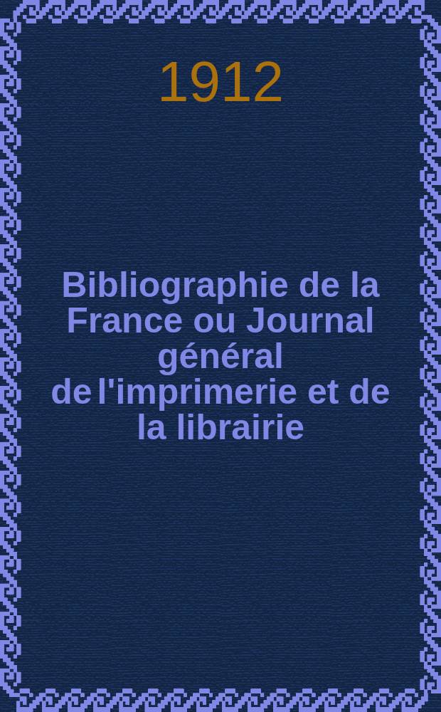 Bibliographie de la France ou Journal général de l'imprimerie et de la librairie : Livres, compositions musicales, gravures. etc. Publ. sur les documents directement fournis par le Ministère de l'intérieur. Année101 1912, T.56, №21