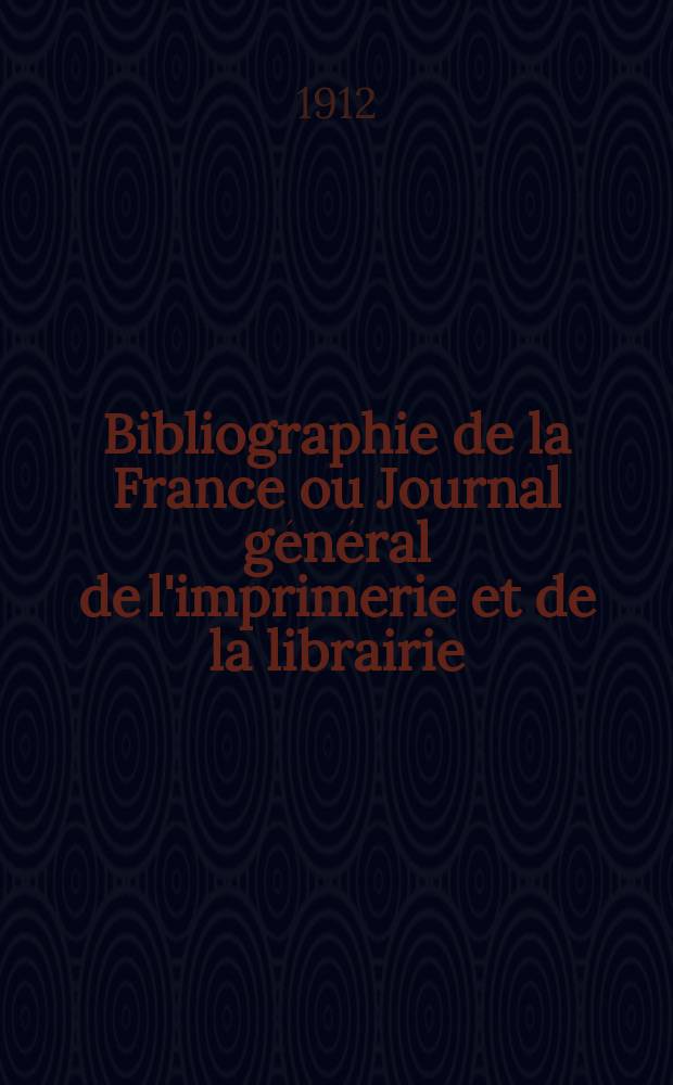 Bibliographie de la France ou Journal général de l'imprimerie et de la librairie : Livres, compositions musicales, gravures. etc. Publ. sur les documents directement fournis par le Ministère de l'intérieur. Année101 1912, T.56, №26