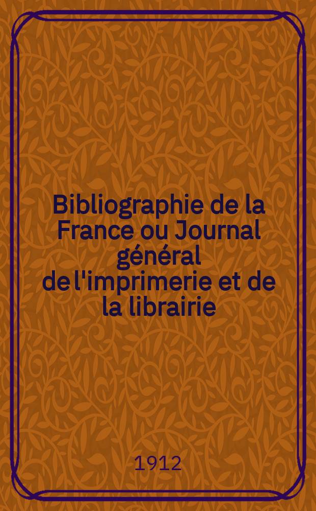 Bibliographie de la France ou Journal général de l'imprimerie et de la librairie : Livres, compositions musicales, gravures. etc. Publ. sur les documents directement fournis par le Ministère de l'intérieur. Année101 1912, T.56, №51