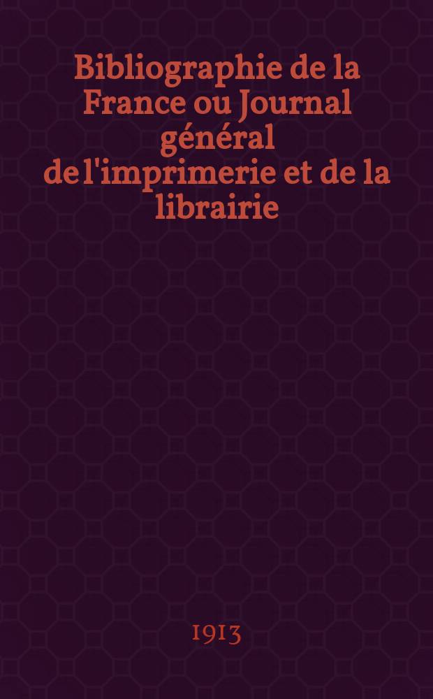 Bibliographie de la France ou Journal g&eacute;n&eacute;ral de l'imprimerie et de la librairie : Livres, compositions musicales, gravures. etc. Publ. sur les documents directement fournis par le Minist&egrave;re de l'int&eacute;rieur. Ann&eacute;e102 1913, T.57, №7