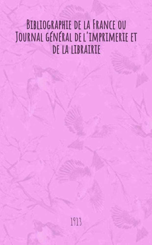 Bibliographie de la France ou Journal général de l'imprimerie et de la librairie : Livres, compositions musicales, gravures. etc. Publ. sur les documents directement fournis par le Ministère de l'intérieur. Année102 1913, T.57, №11