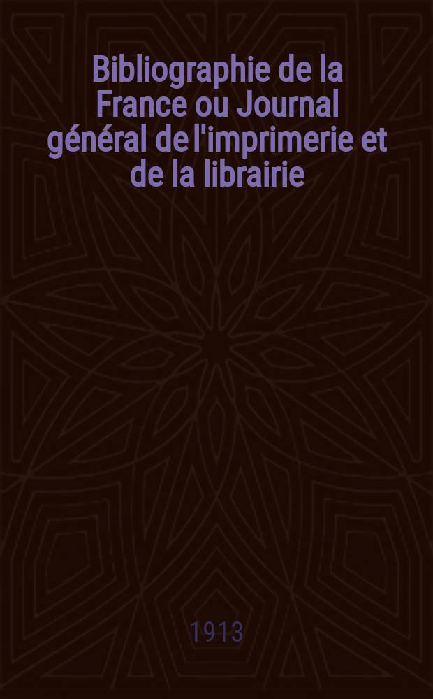 Bibliographie de la France ou Journal général de l'imprimerie et de la librairie : Livres, compositions musicales, gravures. etc. Publ. sur les documents directement fournis par le Ministère de l'intérieur. Année102 1913, T.57, №12