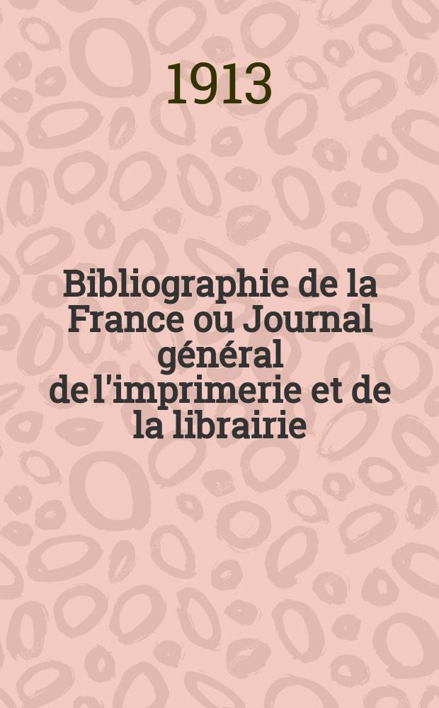 Bibliographie de la France ou Journal général de l'imprimerie et de la librairie : Livres, compositions musicales, gravures. etc. Publ. sur les documents directement fournis par le Ministère de l'intérieur. Année102 1913, T.57, №34