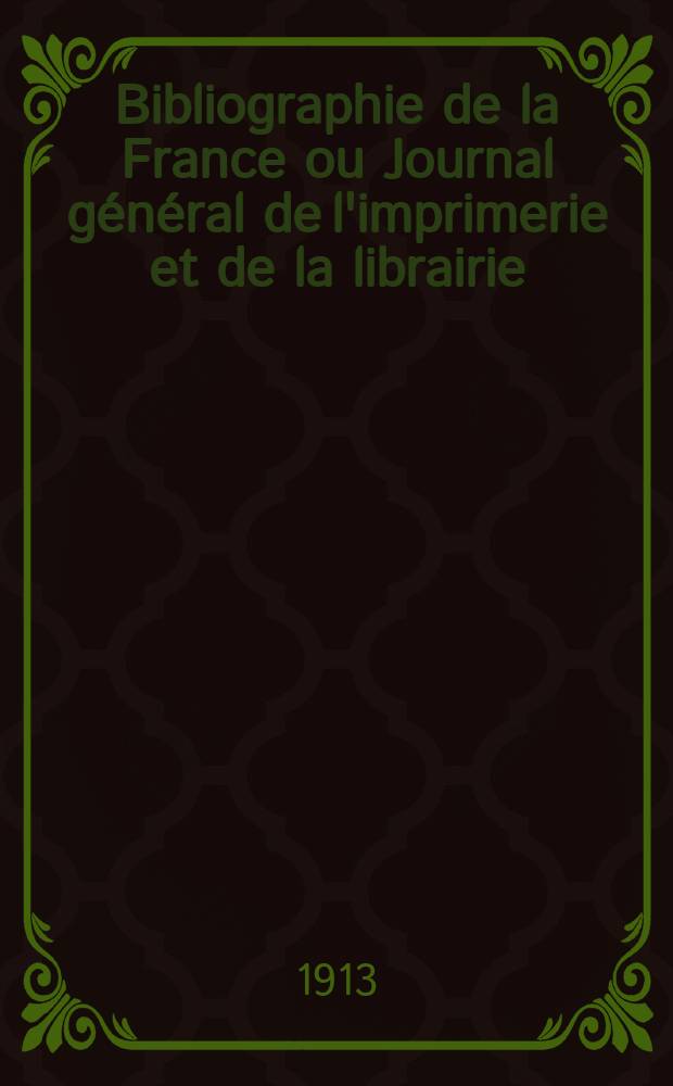 Bibliographie de la France ou Journal général de l'imprimerie et de la librairie : Livres, compositions musicales, gravures. etc. Publ. sur les documents directement fournis par le Ministère de l'intérieur. Année102 1913, T.57, №51