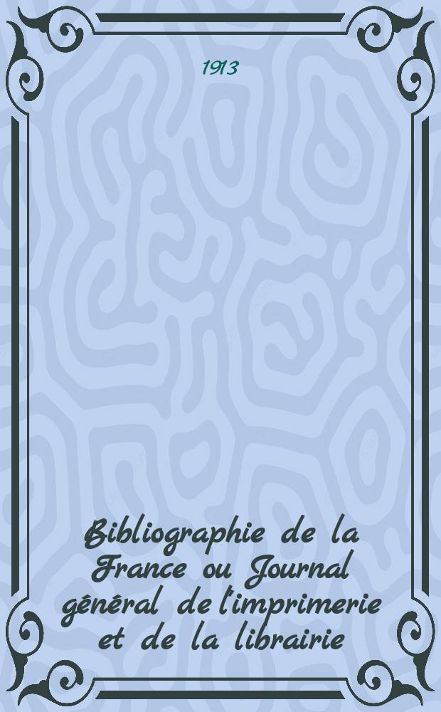 Bibliographie de la France ou Journal général de l'imprimerie et de la librairie : Livres, compositions musicales, gravures. etc. Publ. sur les documents directement fournis par le Ministère de l'intérieur. Année102 1913, T.57, №52