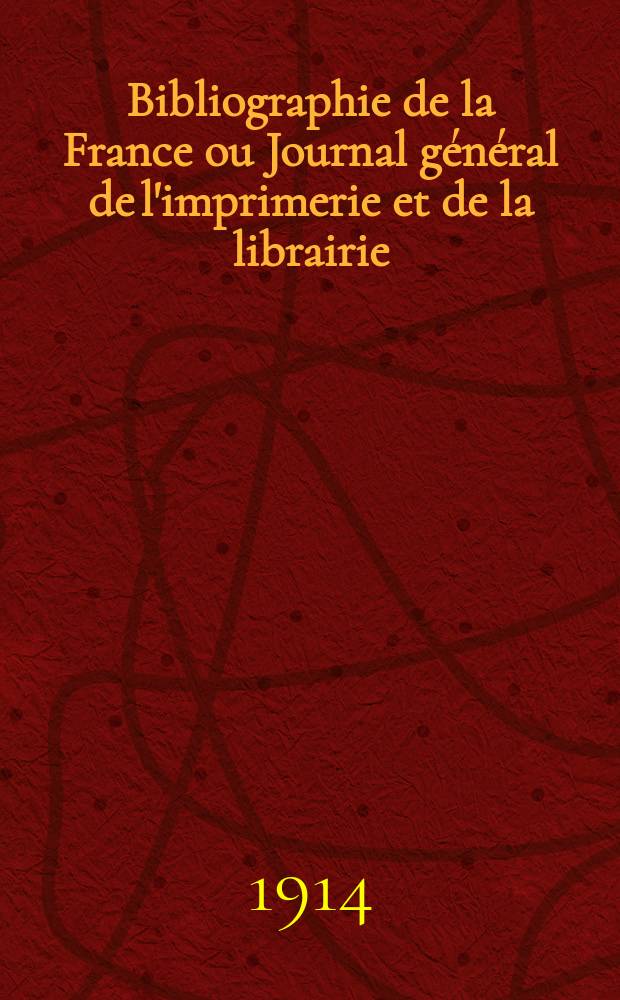 Bibliographie de la France ou Journal général de l'imprimerie et de la librairie : Livres, compositions musicales, gravures. etc. Publ. sur les documents directement fournis par le Ministère de l'intérieur. Année103 1914, T.58, №4