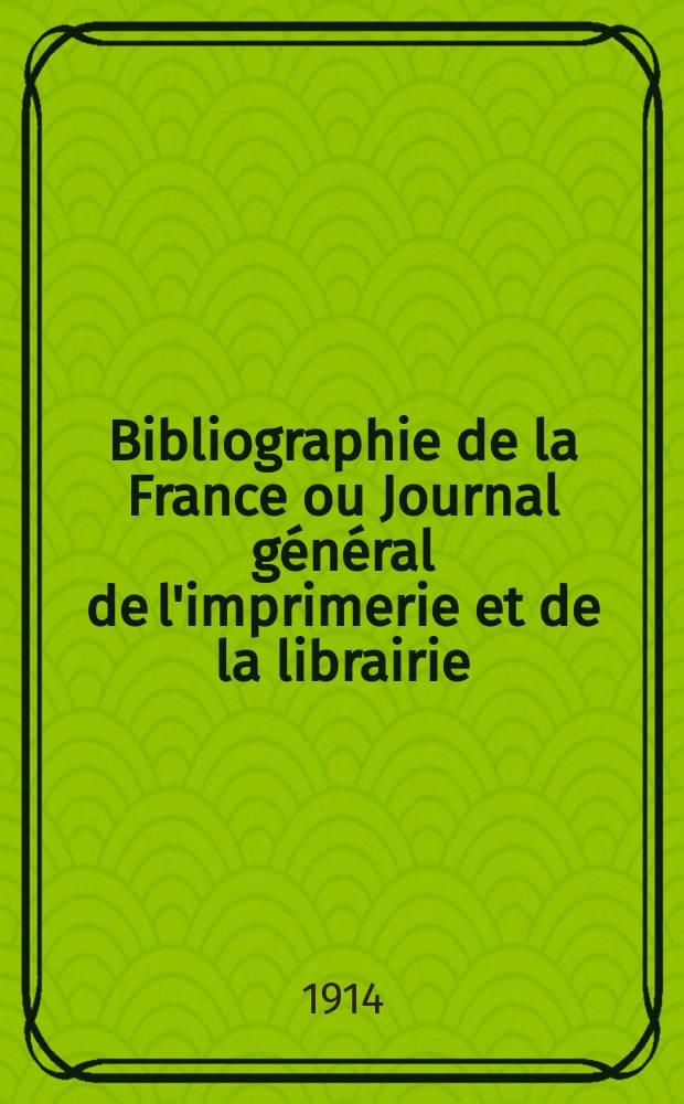 Bibliographie de la France ou Journal général de l'imprimerie et de la librairie : Livres, compositions musicales, gravures. etc. Publ. sur les documents directement fournis par le Ministère de l'intérieur. Année103 1914, T.58, №7