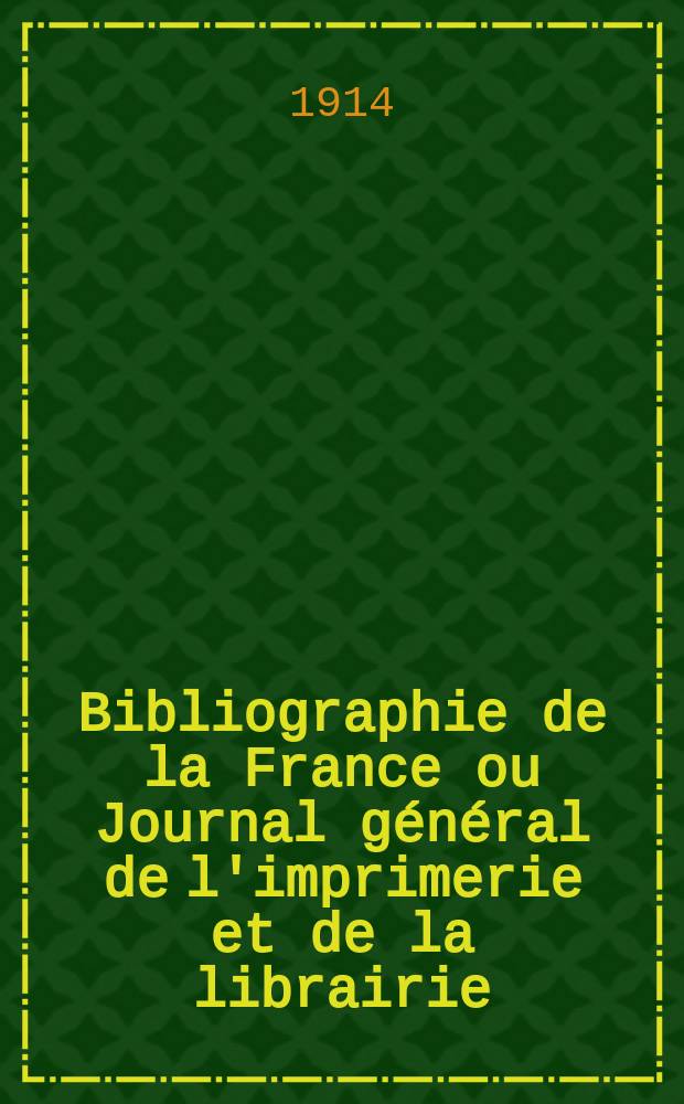 Bibliographie de la France ou Journal général de l'imprimerie et de la librairie : Livres, compositions musicales, gravures. etc. Publ. sur les documents directement fournis par le Ministère de l'intérieur. Année103 1914, T.58, №12
