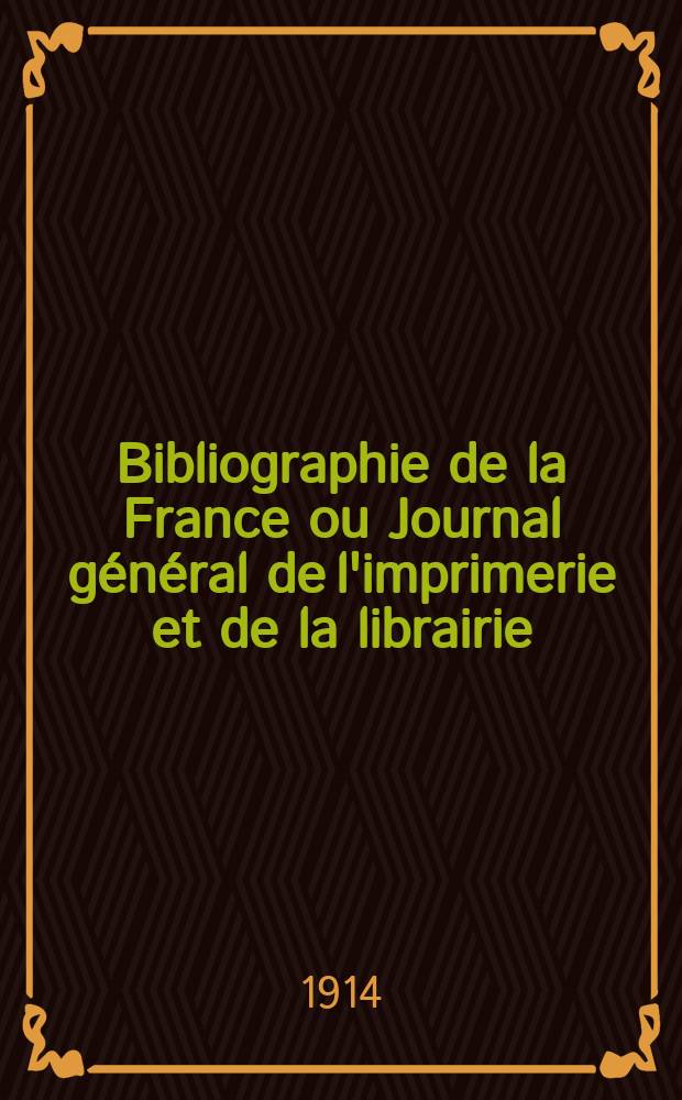 Bibliographie de la France ou Journal général de l'imprimerie et de la librairie : Livres, compositions musicales, gravures. etc. Publ. sur les documents directement fournis par le Ministère de l'intérieur. Année103 1914, T.58, №51