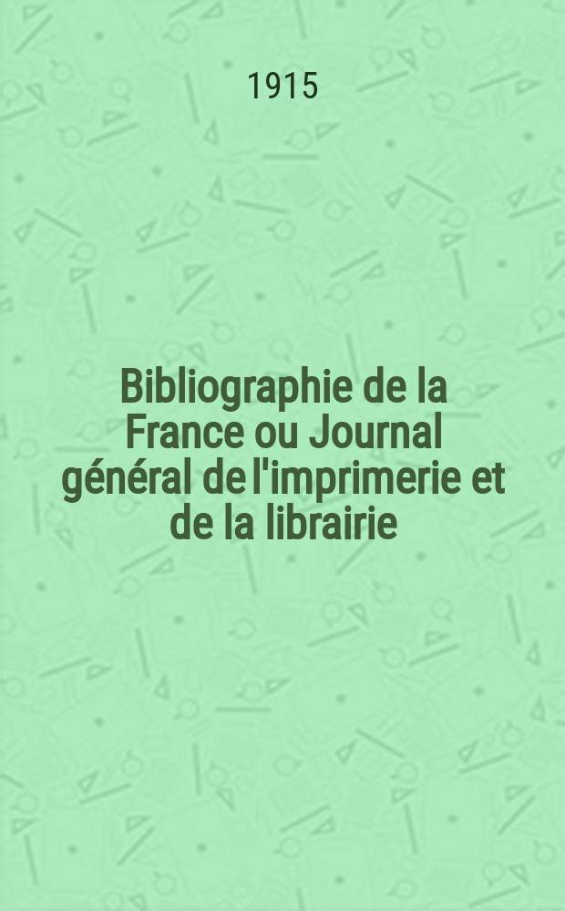 Bibliographie de la France ou Journal général de l'imprimerie et de la librairie : Livres, compositions musicales, gravures. etc. Publ. sur les documents directement fournis par le Ministère de l'intérieur. Année104 1915, T.59, №19