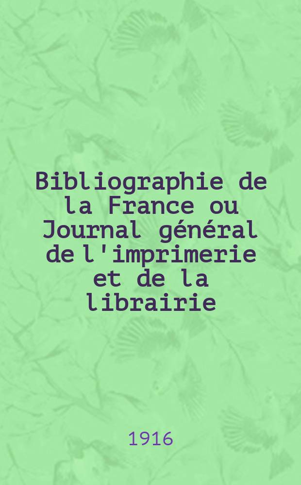 Bibliographie de la France ou Journal général de l'imprimerie et de la librairie : Livres, compositions musicales, gravures. etc. Publ. sur les documents directement fournis par le Ministère de l'intérieur. Année105 1916, T.60, №26